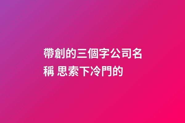 帶創的三個字公司名稱 思索下冷門的-第1張-公司起名-玄機派